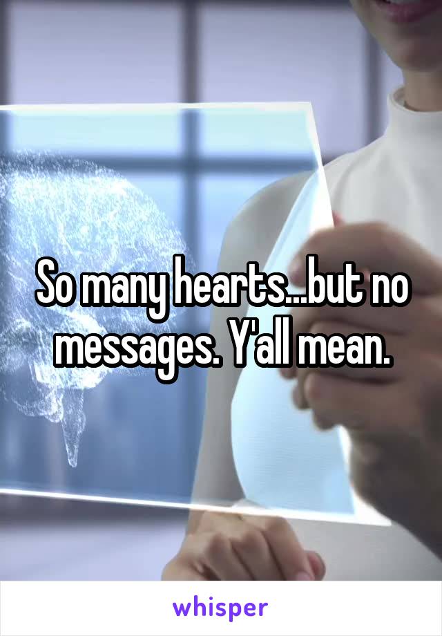 So many hearts...but no messages. Y'all mean.