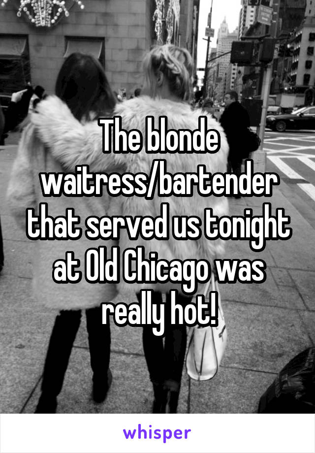 The blonde waitress/bartender that served us tonight at Old Chicago was really hot!