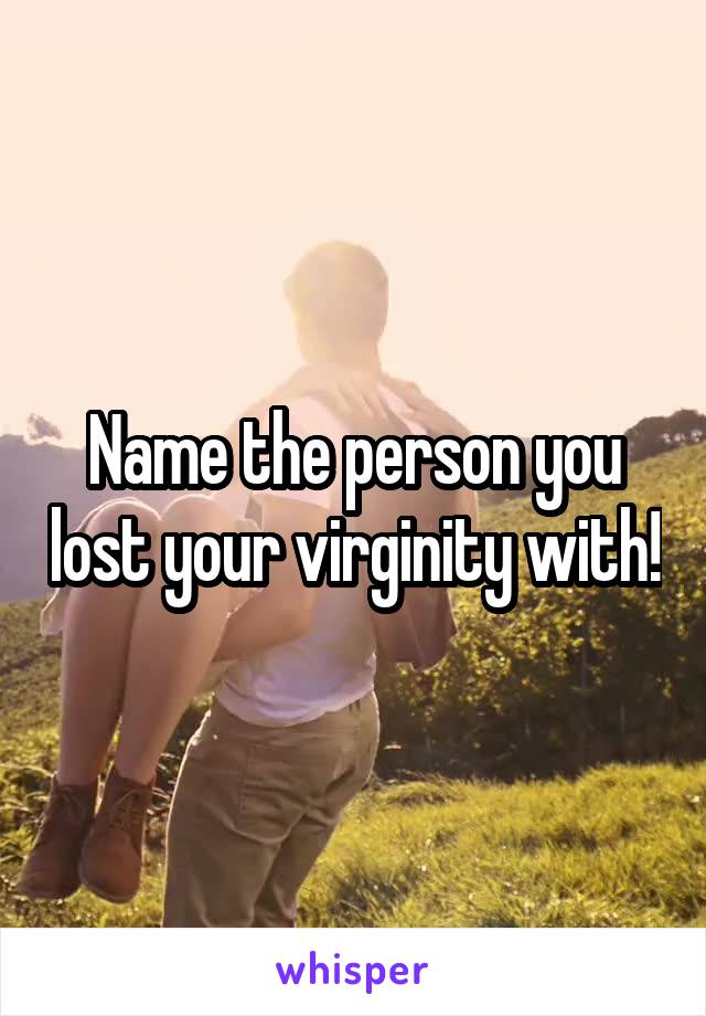 Name the person you lost your virginity with!