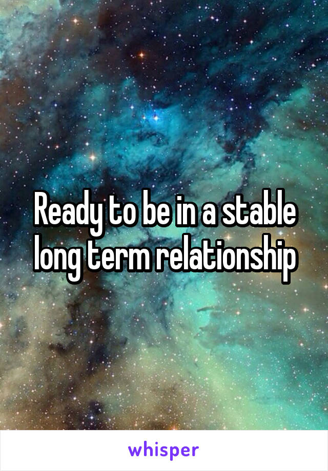 Ready to be in a stable long term relationship