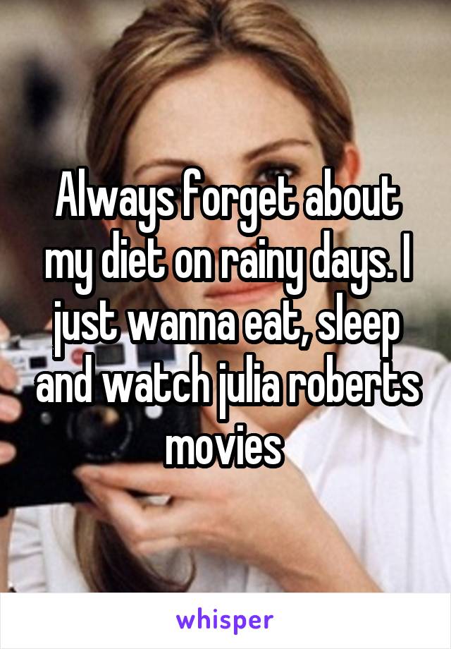 Always forget about my diet on rainy days. I just wanna eat, sleep and watch julia roberts movies 