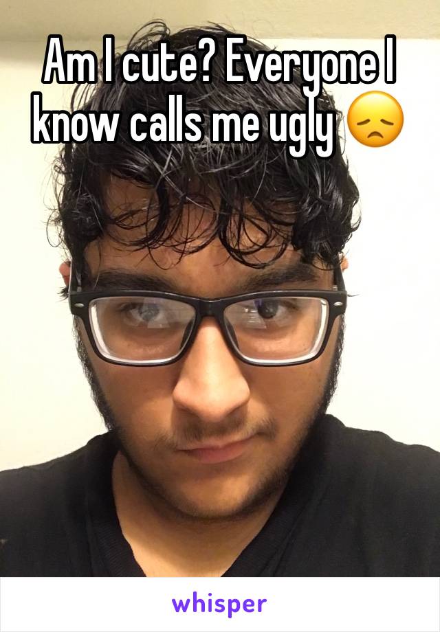 Am I cute? Everyone I know calls me ugly 😞