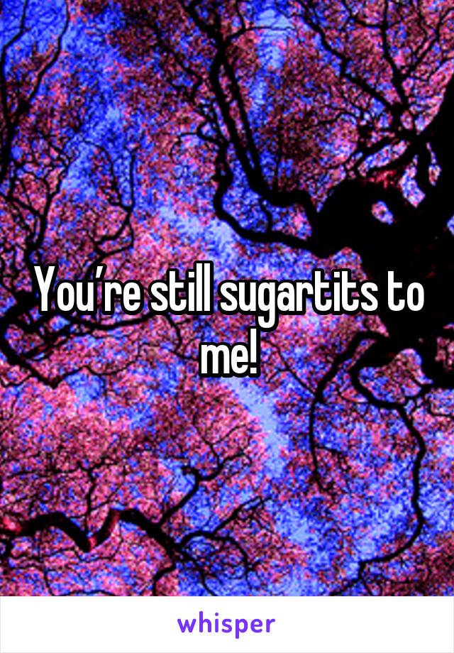 You’re still sugartits to me!