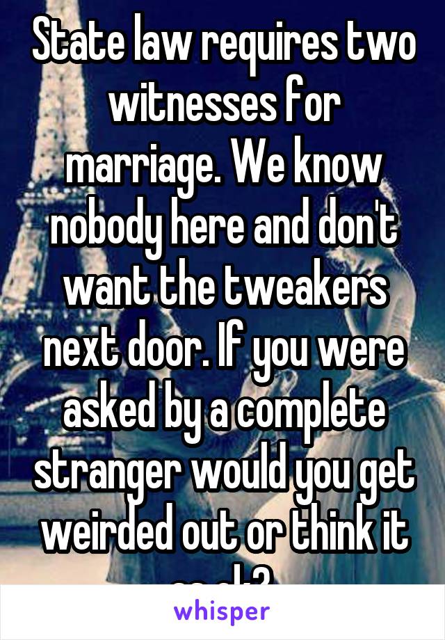 State law requires two witnesses for marriage. We know nobody here and don't want the tweakers next door. If you were asked by a complete stranger would you get weirded out or think it as ok? 