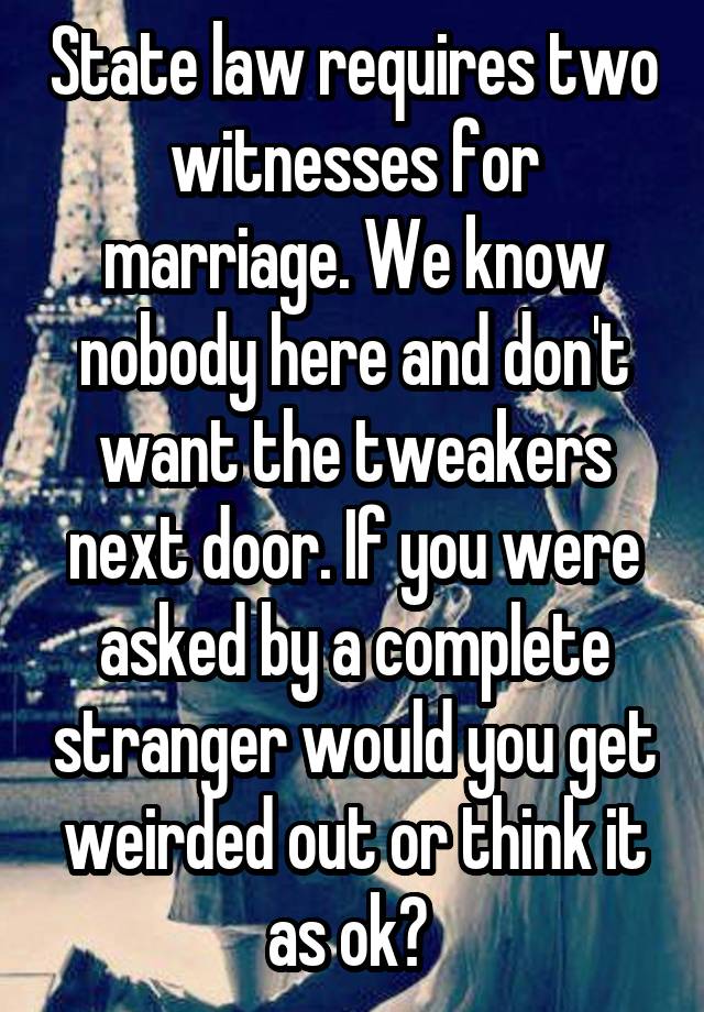 State law requires two witnesses for marriage. We know nobody here and don't want the tweakers next door. If you were asked by a complete stranger would you get weirded out or think it as ok? 