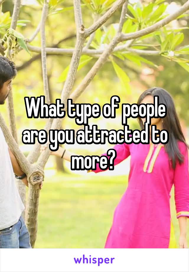 What type of people are you attracted to more? 