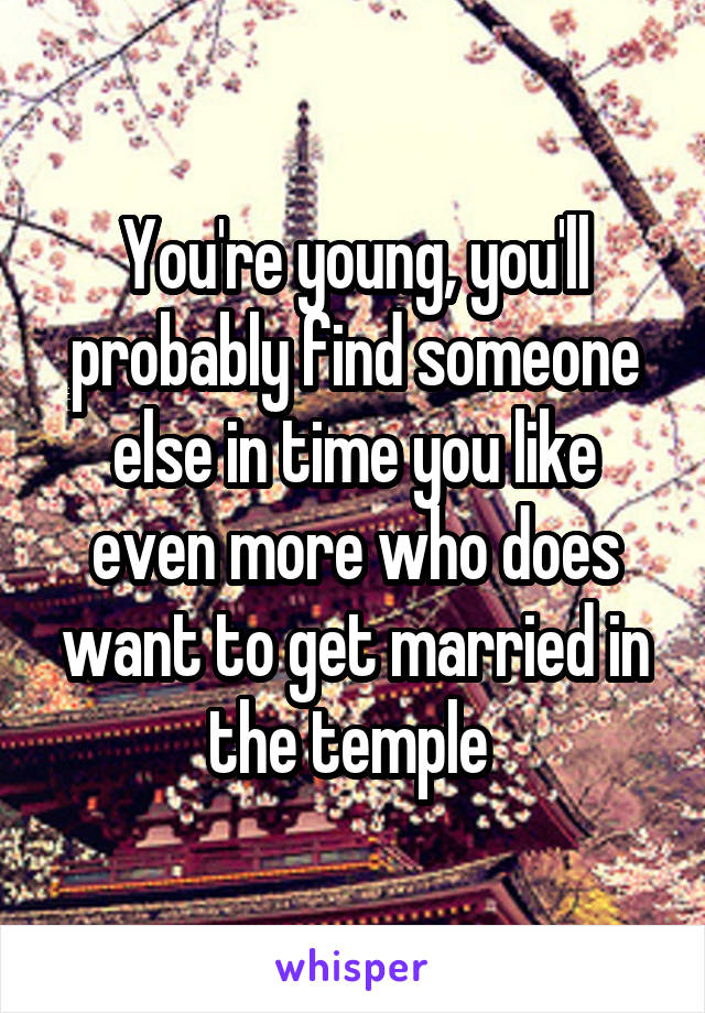 You're young, you'll probably find someone else in time you like even more who does want to get married in the temple 