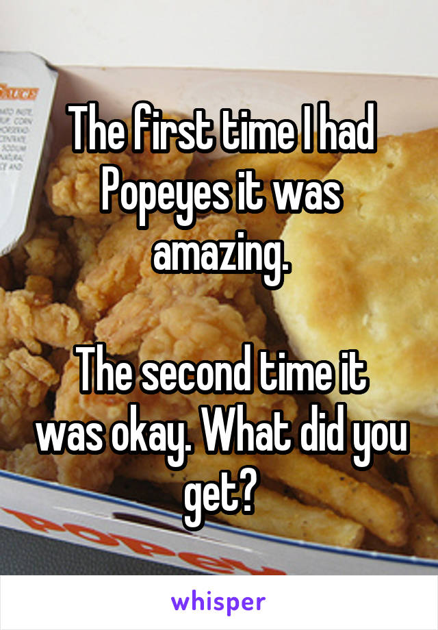 The first time I had Popeyes it was amazing.

The second time it was okay. What did you get?