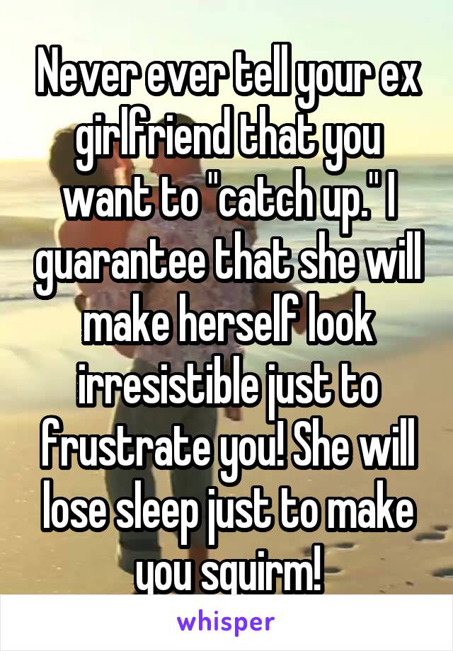 Never ever tell your ex girlfriend that you want to "catch up." I guarantee that she will make herself look irresistible just to frustrate you! She will lose sleep just to make you squirm!