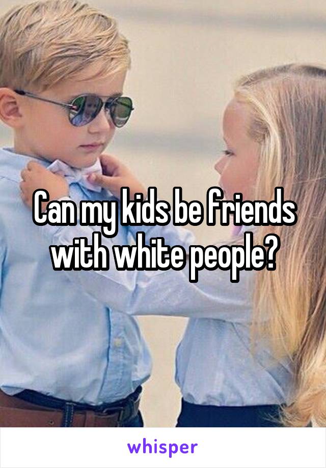 Can my kids be friends with white people?