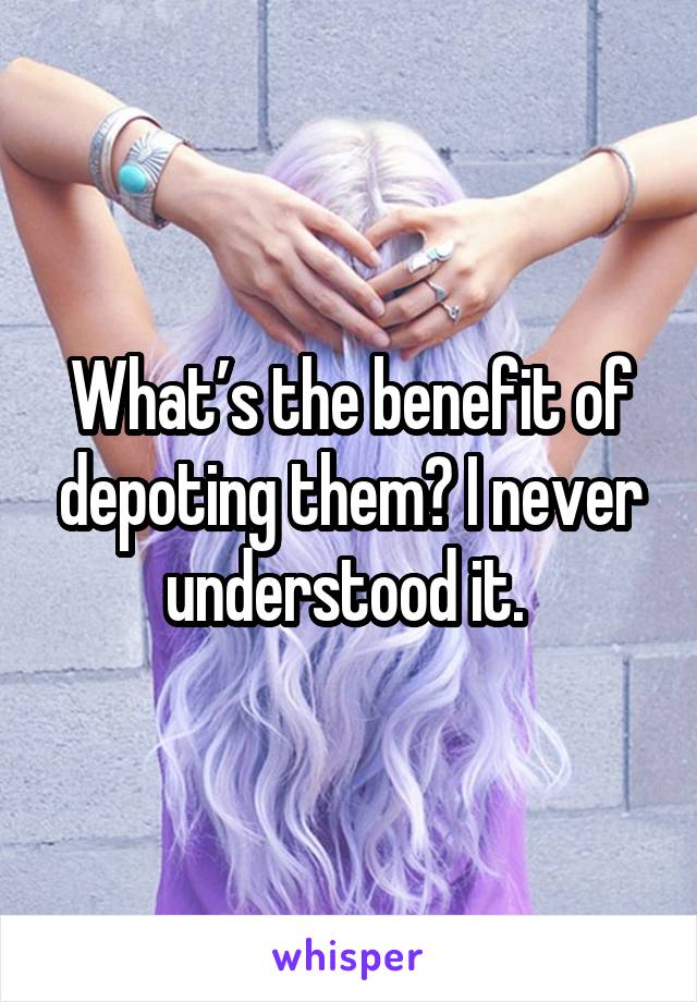 What’s the benefit of depoting them? I never understood it. 