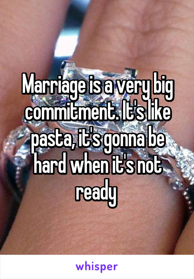 Marriage is a very big commitment. It's like pasta, it's gonna be hard when it's not ready 