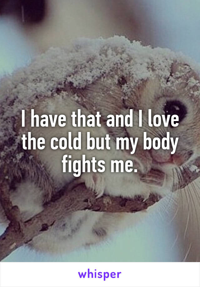 I have that and I love the cold but my body fights me.