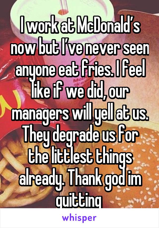 I work at McDonald’s now but I’ve never seen anyone eat fries. I feel like if we did, our managers will yell at us. They degrade us for the littlest things already. Thank god im quitting 