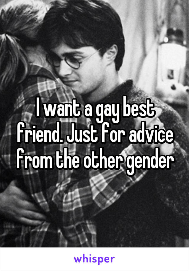 I want a gay best friend. Just for advice from the other gender