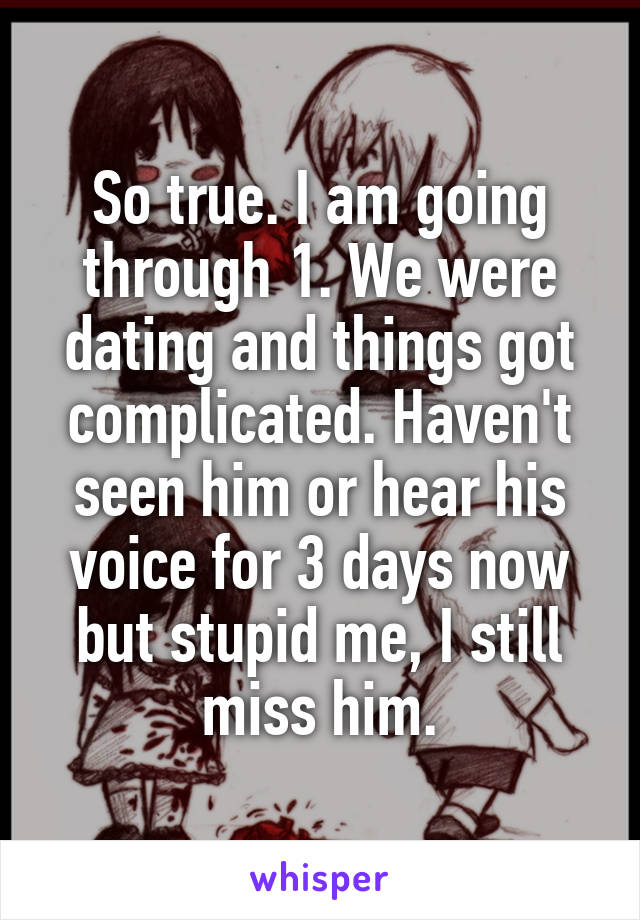So true. I am going through 1. We were dating and things got complicated. Haven't seen him or hear his voice for 3 days now but stupid me, I still miss him.
