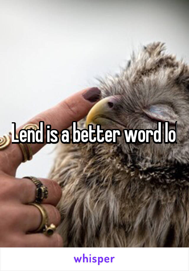 Lend is a better word lol