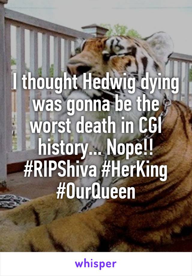 I thought Hedwig dying was gonna be the worst death in CGI history... Nope!! #RIPShiva #HerKing #OurQueen