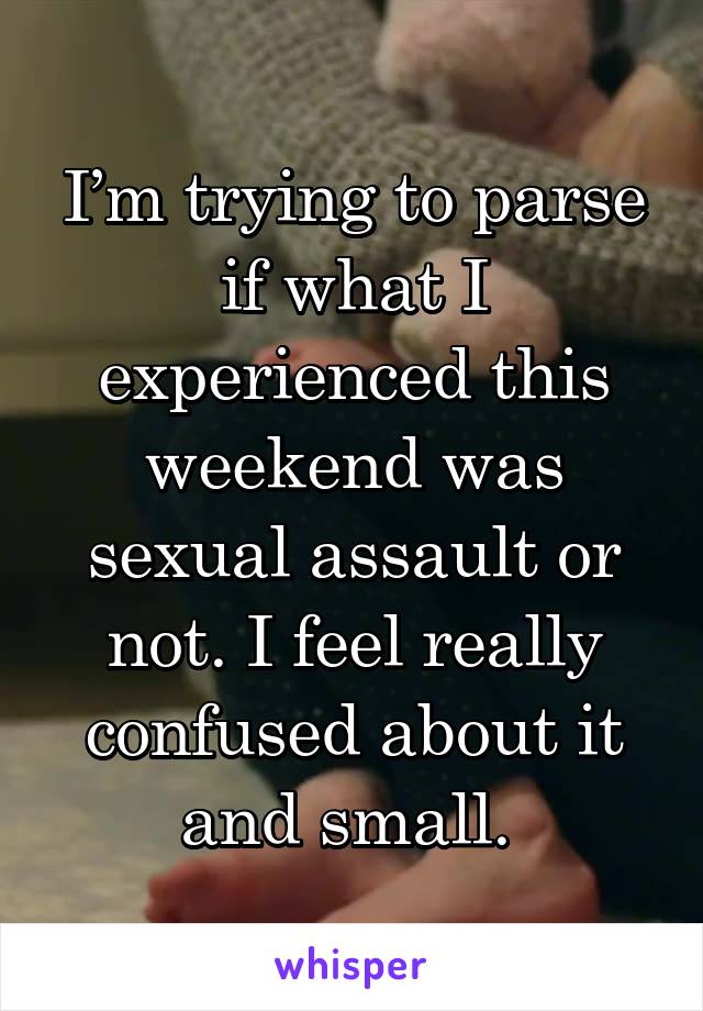 I’m trying to parse if what I experienced this weekend was sexual assault or not. I feel really confused about it and small. 