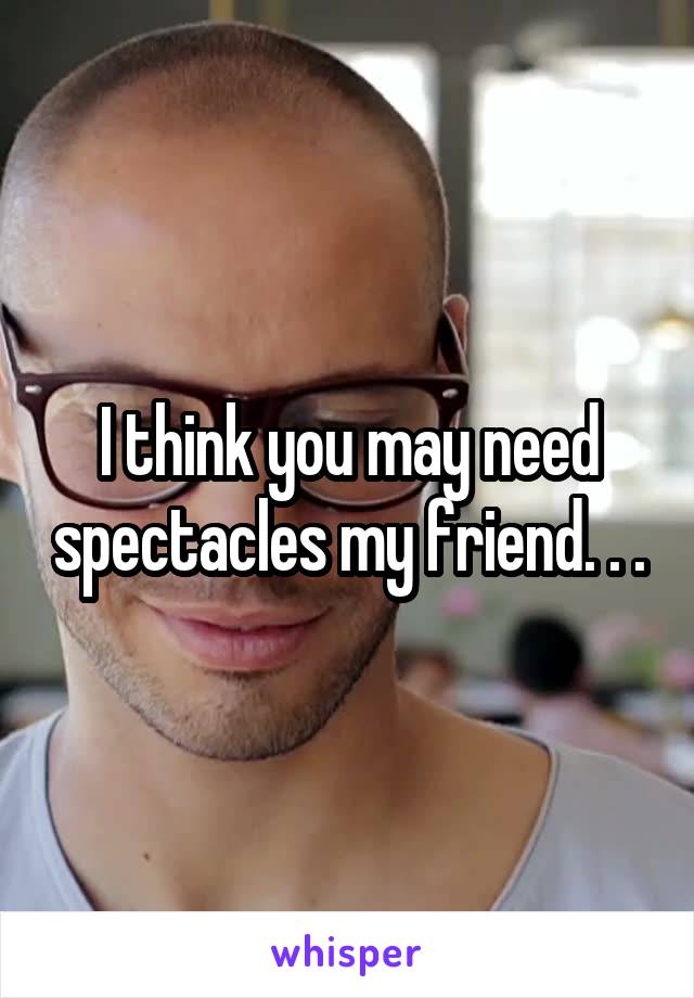 I think you may need spectacles my friend. . .