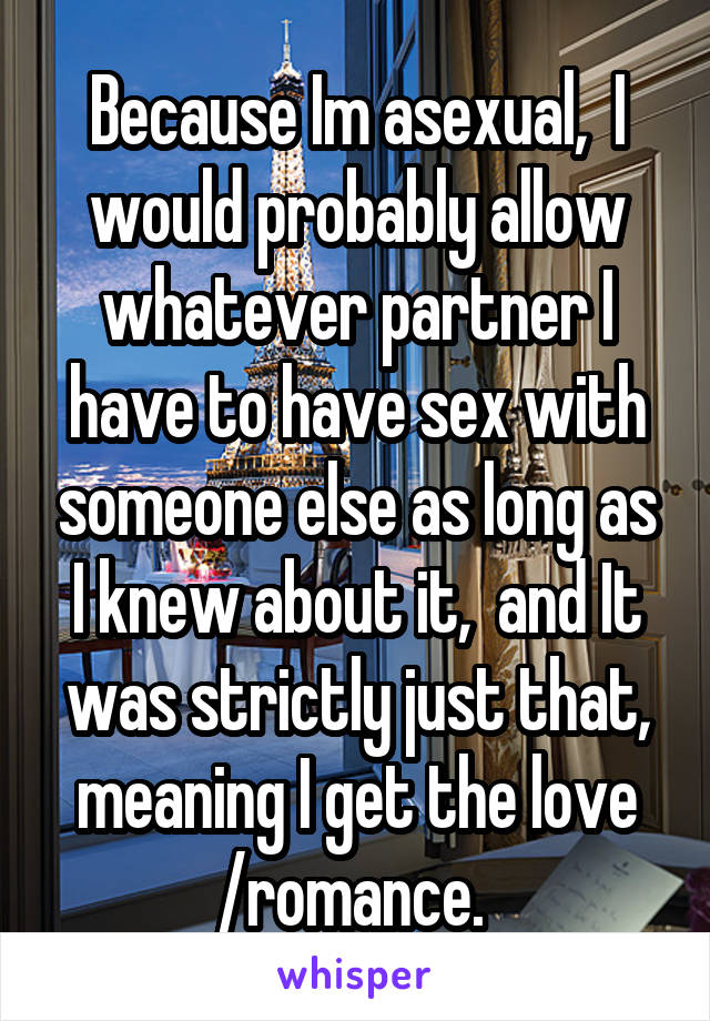 Because Im asexual,  I would probably allow whatever partner I have to have sex with someone else as long as I knew about it,  and It was strictly just that, meaning I get the love /romance. 