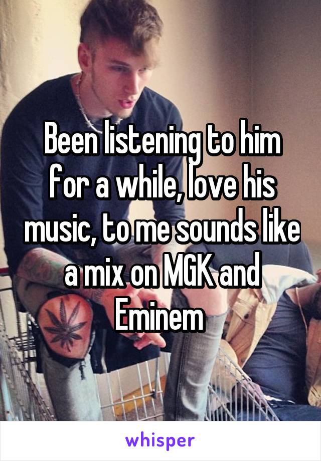 Been listening to him for a while, love his music, to me sounds like a mix on MGK and Eminem 