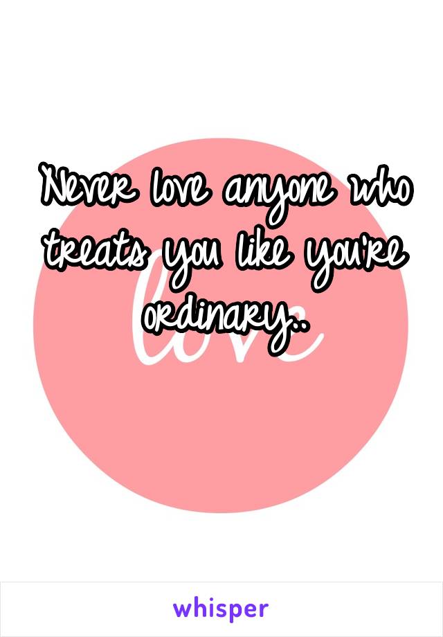 Never love anyone who treats you like you're ordinary..

