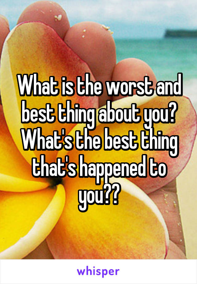 What is the worst and best thing about you?
What's the best thing that's happened to you?😀