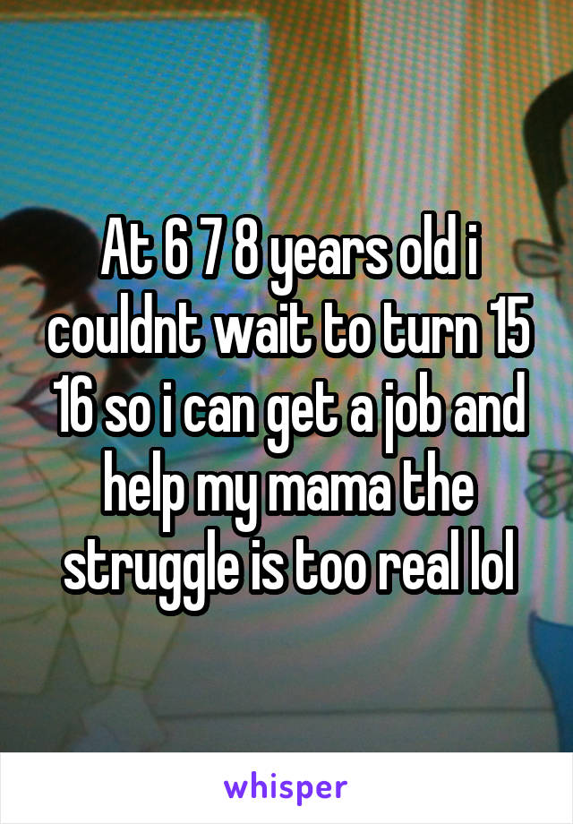 At 6 7 8 years old i couldnt wait to turn 15 16 so i can get a job and help my mama the struggle is too real lol