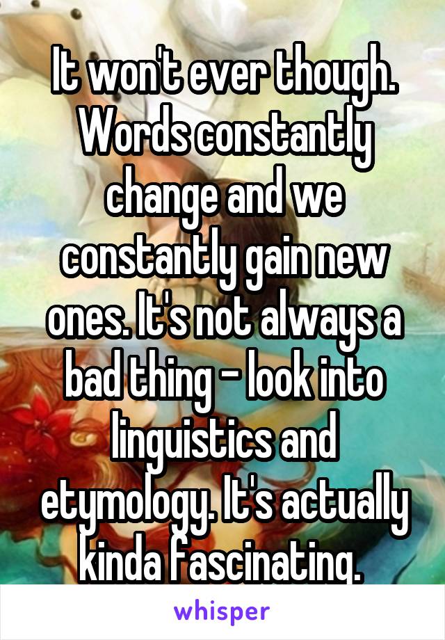 It won't ever though. Words constantly change and we constantly gain new ones. It's not always a bad thing - look into linguistics and etymology. It's actually kinda fascinating. 