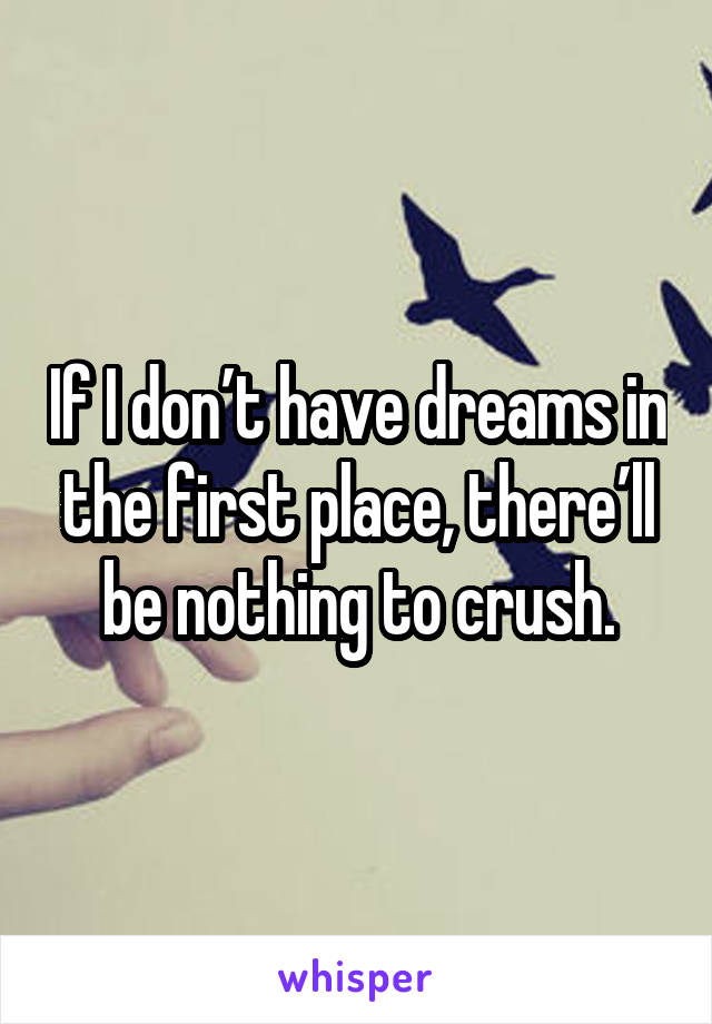 If I don’t have dreams in the first place, there’ll be nothing to crush.