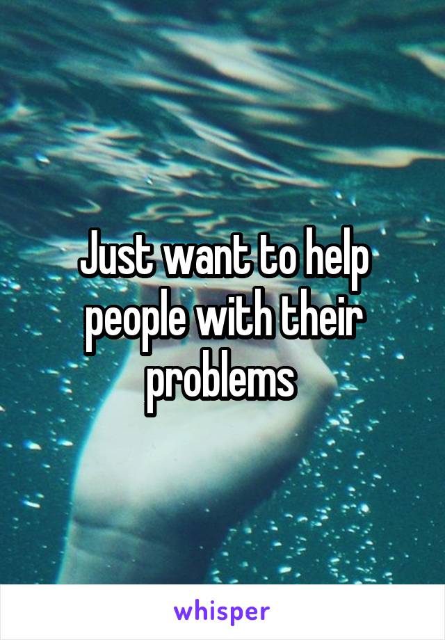 Just want to help people with their problems 