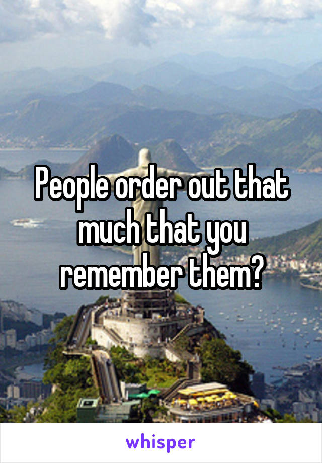 People order out that much that you remember them?