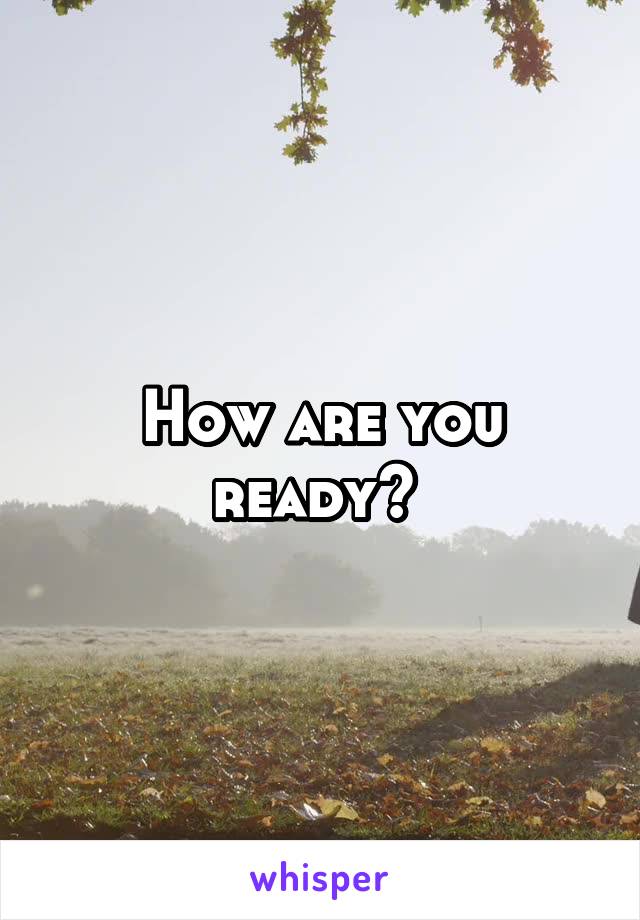 How are you ready? 