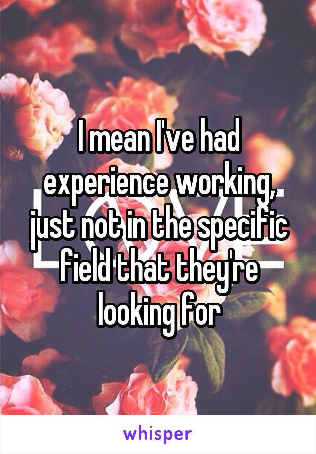 I mean I've had experience working, just not in the specific field that they're looking for