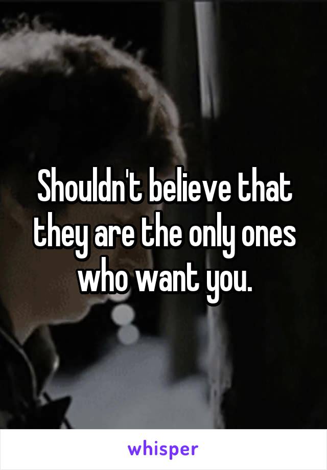 Shouldn't believe that they are the only ones who want you.
