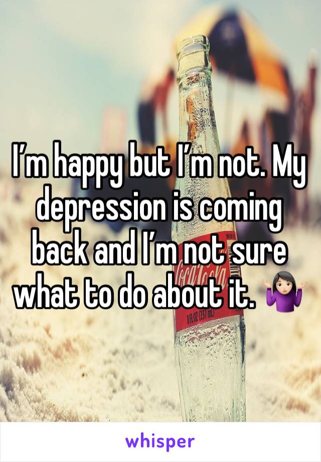 I’m happy but I’m not. My depression is coming back and I’m not sure what to do about it. 🤷🏻‍♀️