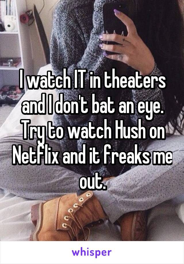 I watch IT in theaters and I don't bat an eye. Try to watch Hush on Netflix and it freaks me out.