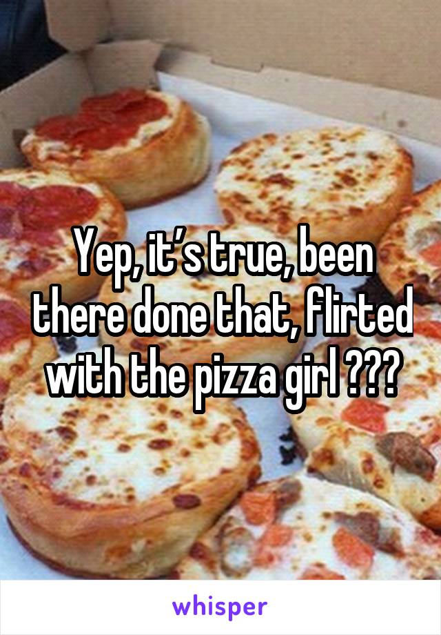 Yep, it’s true, been there done that, flirted with the pizza girl 😂👊🏻