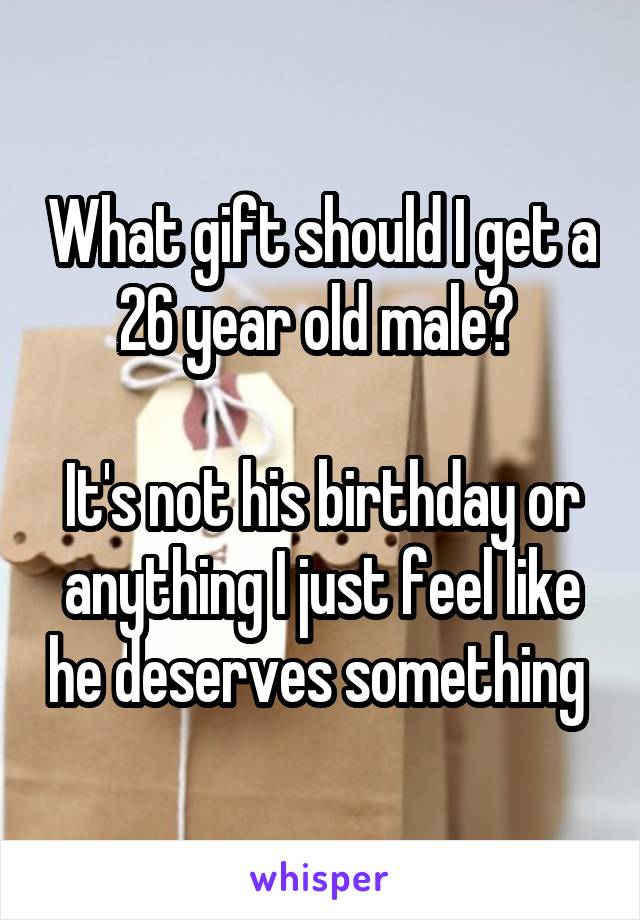 What gift should I get a 26 year old male? 

It's not his birthday or anything I just feel like he deserves something 