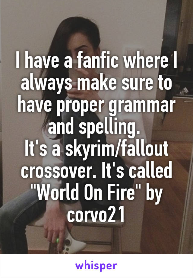 I have a fanfic where I always make sure to have proper grammar and spelling. 
It's a skyrim/fallout crossover. It's called "World On Fire" by corvo21