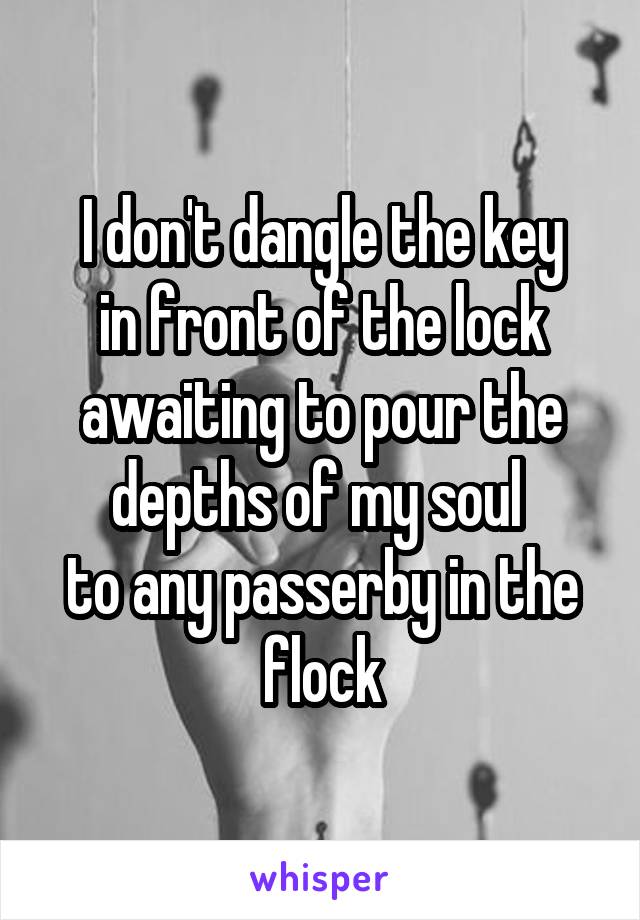 I don't dangle the key
in front of the lock
awaiting to pour the depths of my soul 
to any passerby in the flock