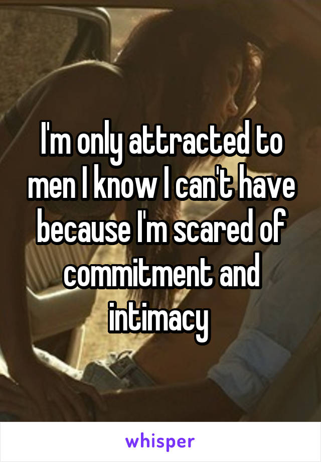 I'm only attracted to men I know I can't have because I'm scared of commitment and intimacy 