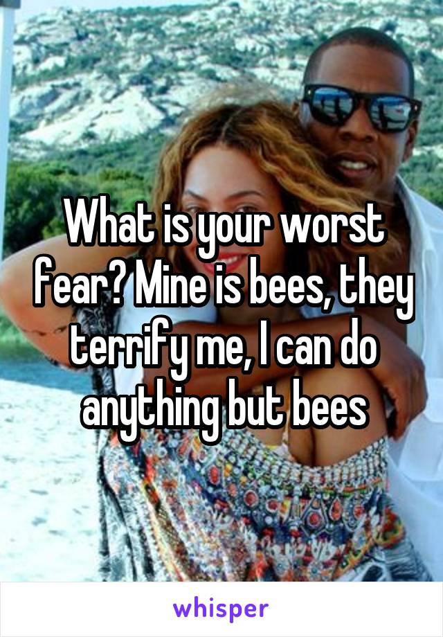 What is your worst fear? Mine is bees, they terrify me, I can do anything but bees