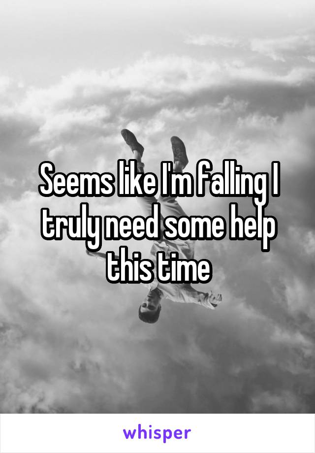 Seems like I'm falling I truly need some help this time