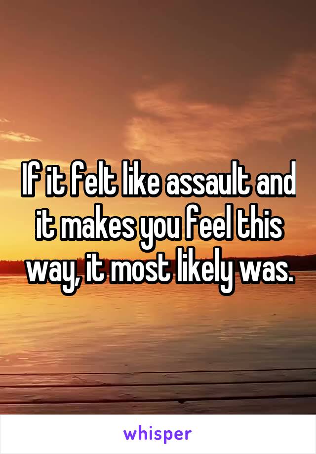 If it felt like assault and it makes you feel this way, it most likely was.