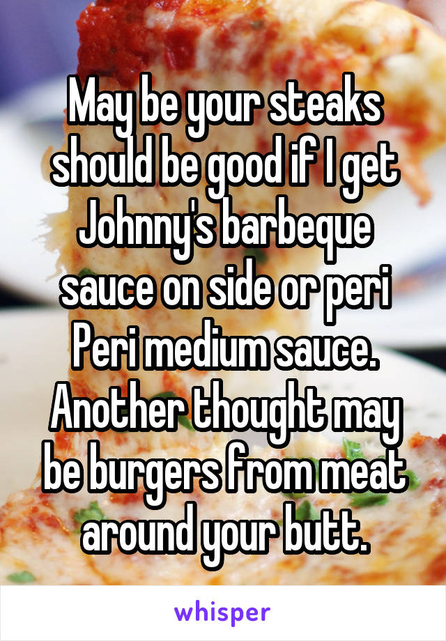 May be your steaks should be good if I get Johnny's barbeque sauce on side or peri Peri medium sauce. Another thought may be burgers from meat around your butt.