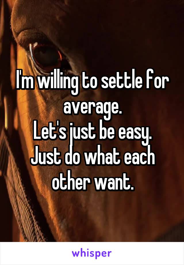 I'm willing to settle for average.
Let's just be easy.
Just do what each other want.