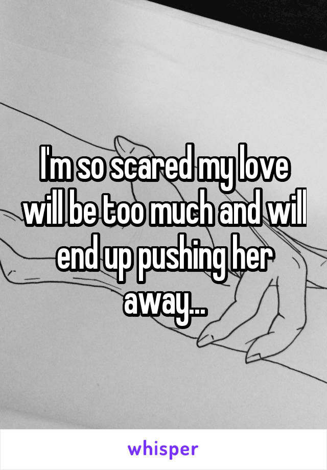 I'm so scared my love will be too much and will end up pushing her away...