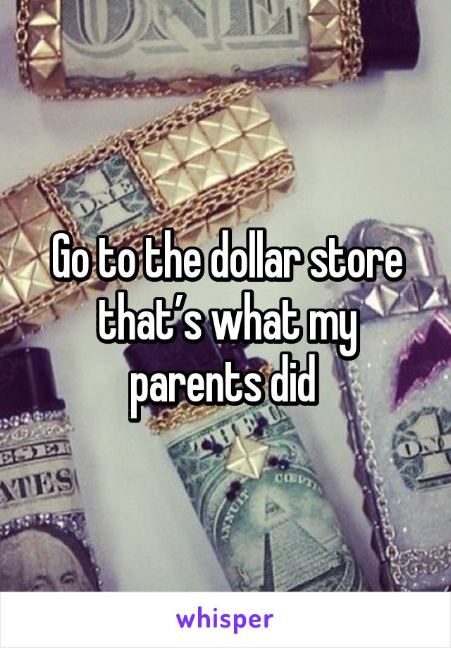 Go to the dollar store that’s what my parents did 